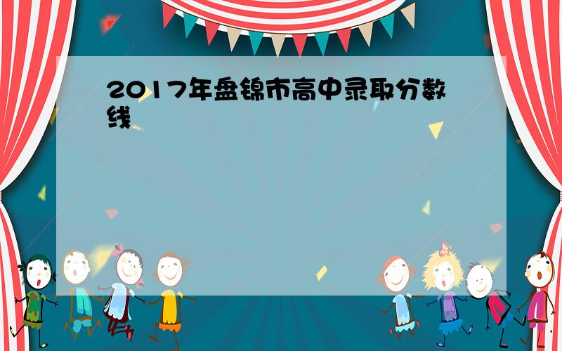 2017年盘锦市高中录取分数线