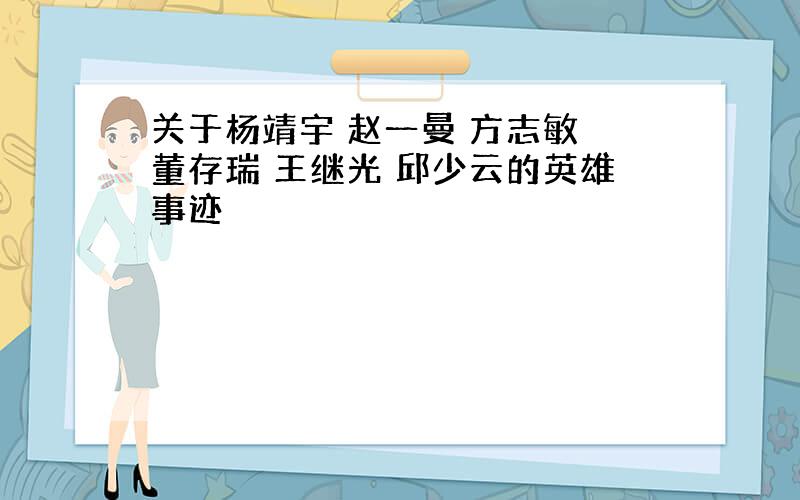 关于杨靖宇 赵一曼 方志敏 董存瑞 王继光 邱少云的英雄事迹