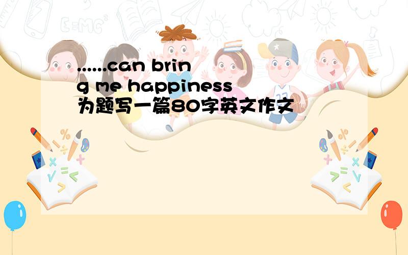 ......can bring me happiness为题写一篇80字英文作文