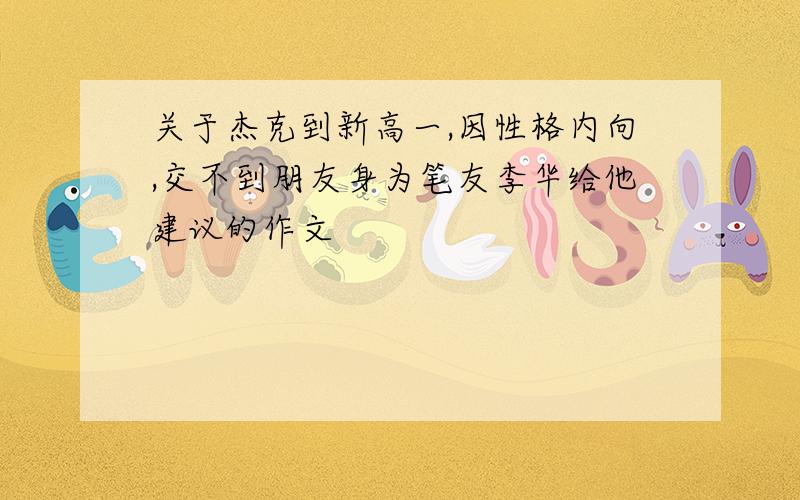 关于杰克到新高一,因性格内向,交不到朋友身为笔友李华给他建议的作文