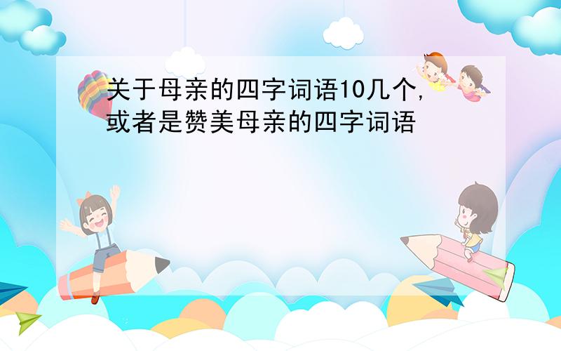 关于母亲的四字词语10几个,或者是赞美母亲的四字词语