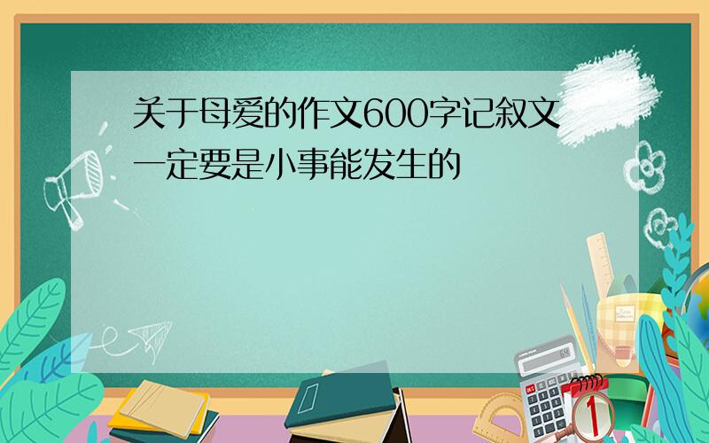 关于母爱的作文600字记叙文一定要是小事能发生的