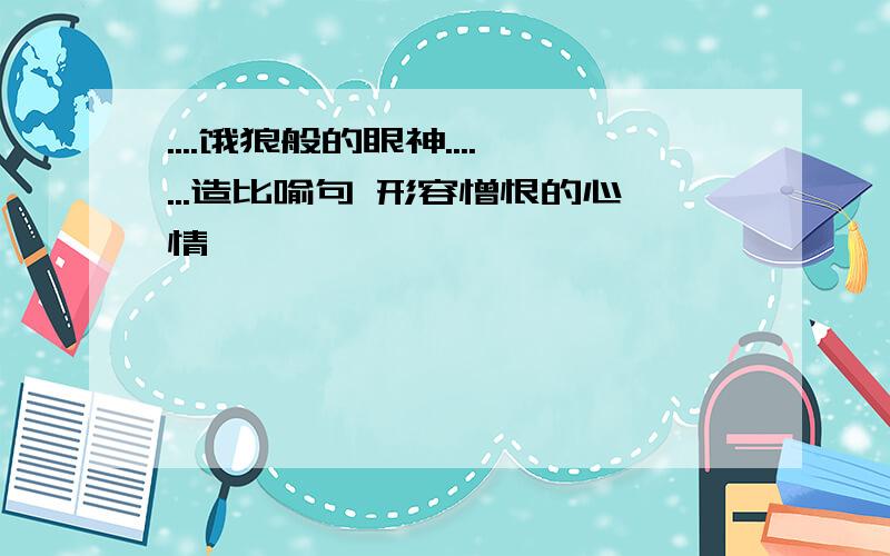 ....饿狼般的眼神.......造比喻句 形容憎恨的心情