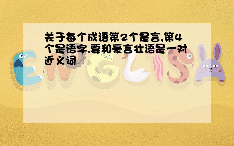 关于每个成语第2个是言,第4个是语字,要和豪言壮语是一对近义词