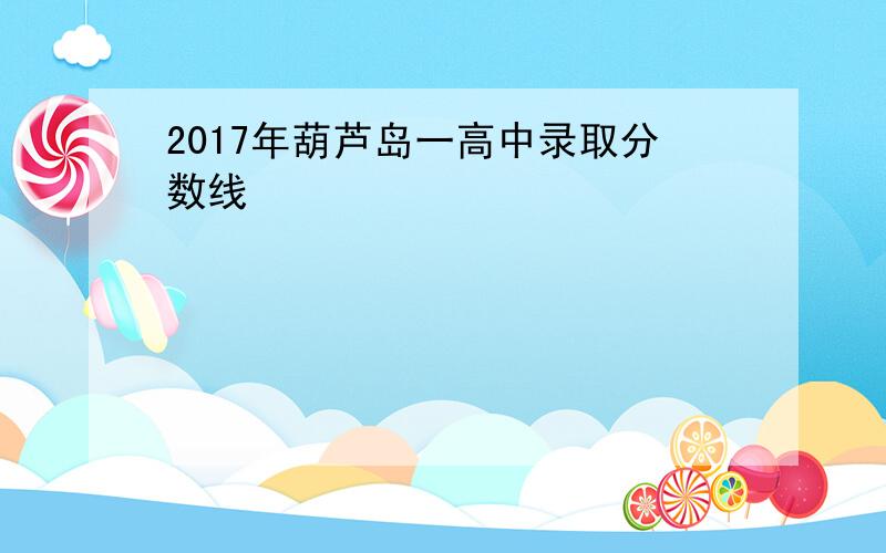 2017年葫芦岛一高中录取分数线