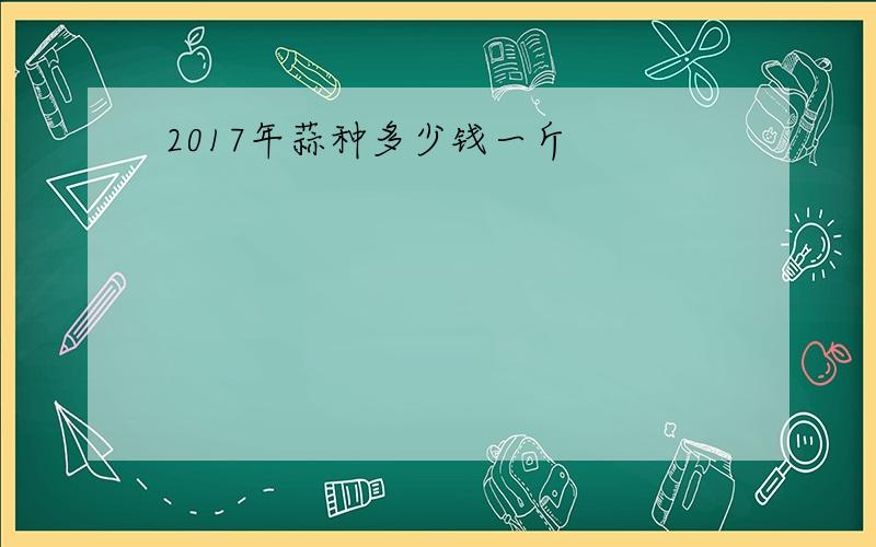 2017年蒜种多少钱一斤