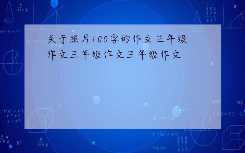 关于照片100字的作文三年级作文三年级作文三年级作文