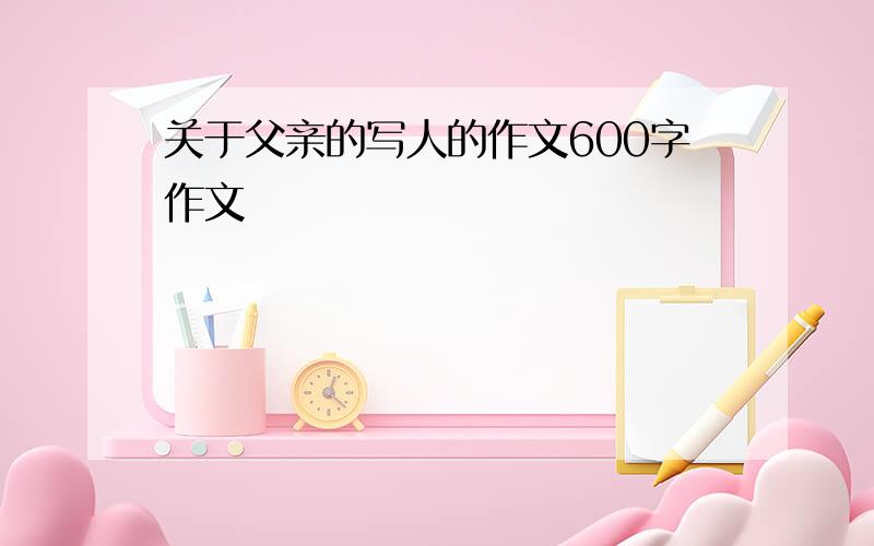 关于父亲的写人的作文600字作文