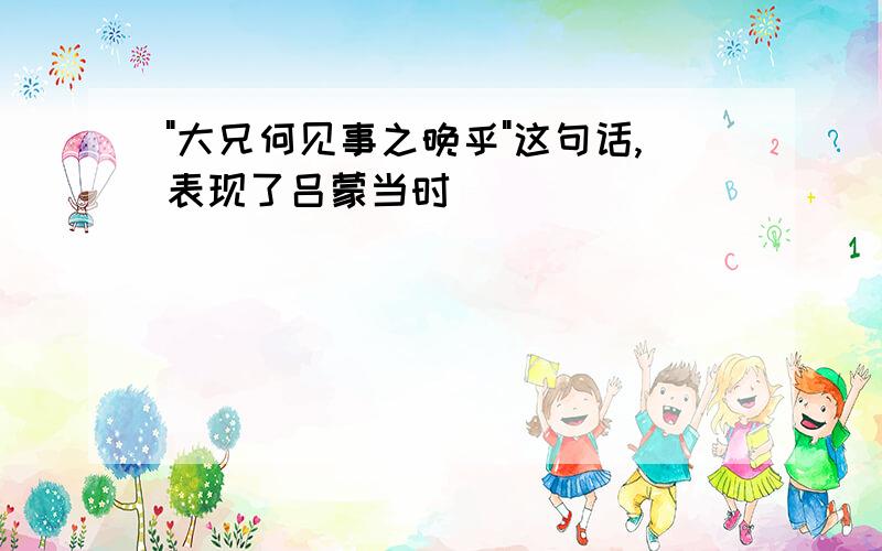 "大兄何见事之晚乎"这句话,表现了吕蒙当时