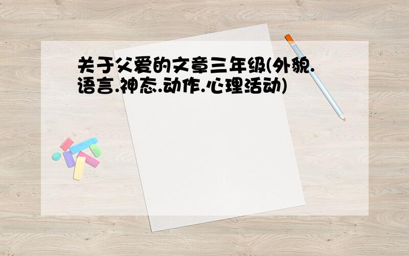 关于父爱的文章三年级(外貌.语言.神态.动作.心理活动)