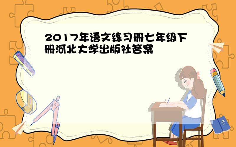 2017年语文练习册七年级下册河北大学出版社答案