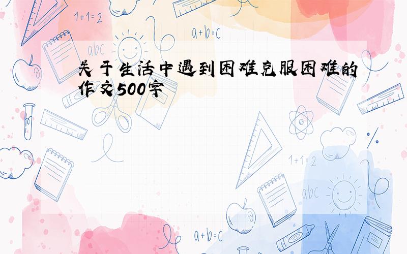 关于生活中遇到困难克服困难的作文500字