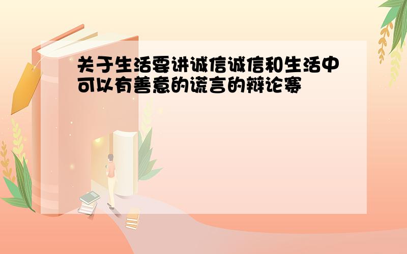 关于生活要讲诚信诚信和生活中可以有善意的谎言的辩论赛