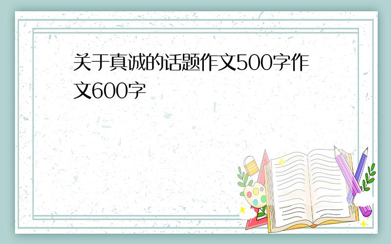 关于真诚的话题作文500字作文600字