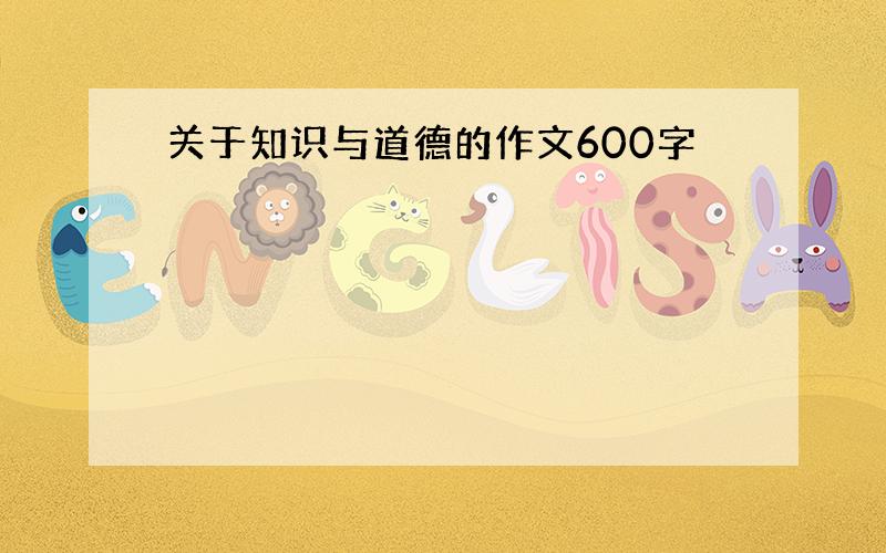 关于知识与道德的作文600字