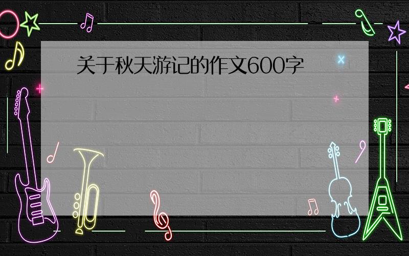 关于秋天游记的作文600字