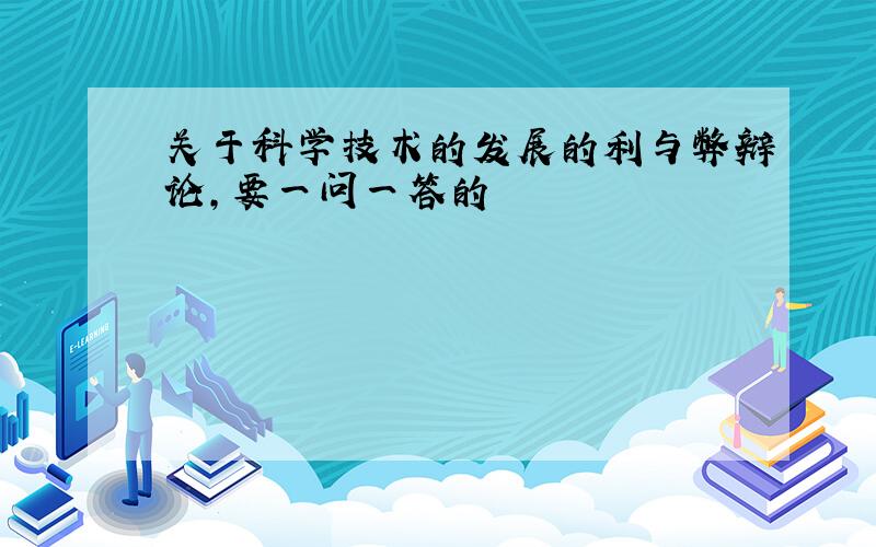 关于科学技术的发展的利与弊辩论,要一问一答的