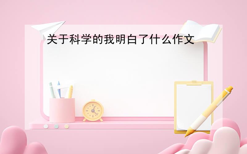 关于科学的我明白了什么作文