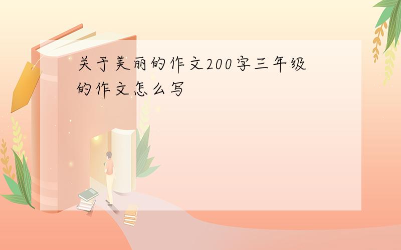 关于美丽的作文200字三年级的作文怎么写