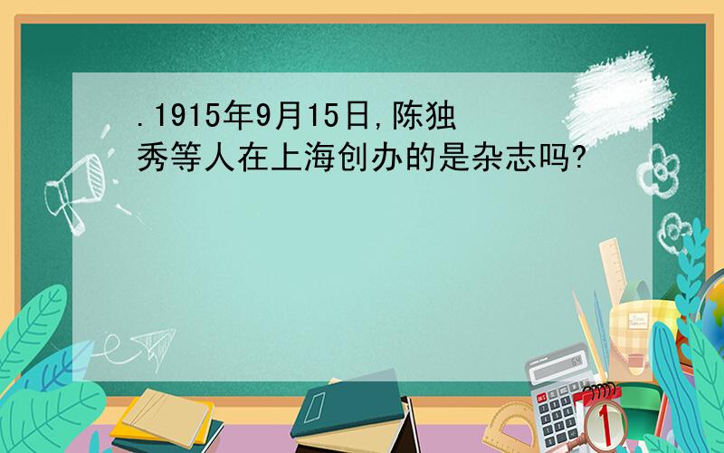 .1915年9月15日,陈独秀等人在上海创办的是杂志吗?