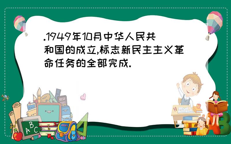 .1949年10月中华人民共和国的成立,标志新民主主义革命任务的全部完成.