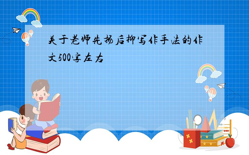 关于老师先扬后抑写作手法的作文500字左右