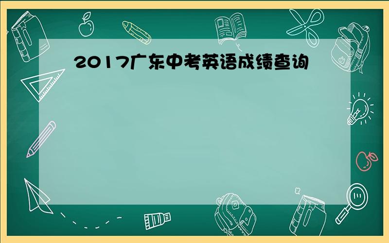 2017广东中考英语成绩查询