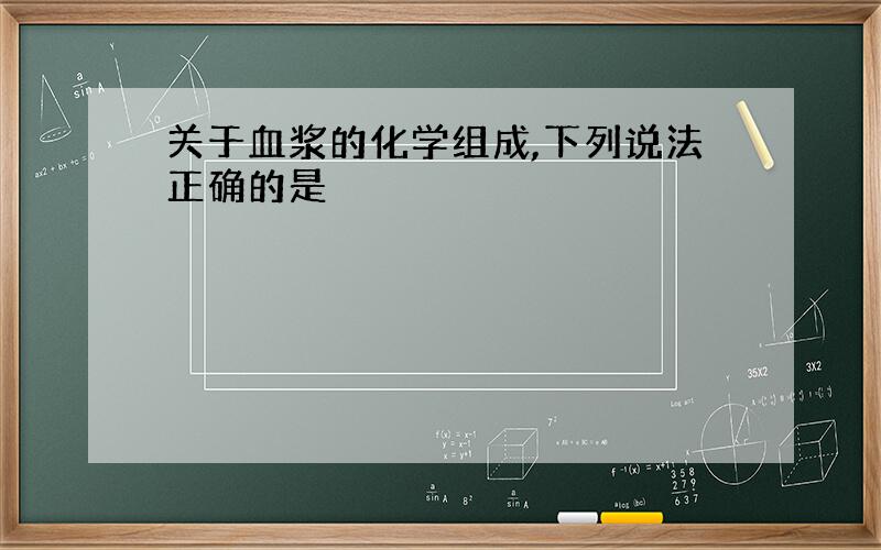 关于血浆的化学组成,下列说法正确的是