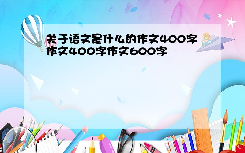 关于语文是什么的作文400字作文400字作文600字