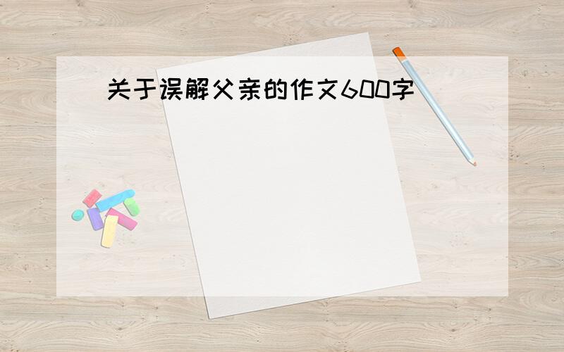 关于误解父亲的作文600字