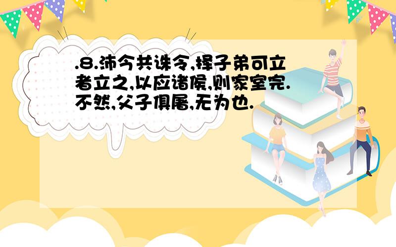 .8.沛今共诛令,择子弟可立者立之,以应诸侯,则家室完.不然,父子俱屠,无为也.