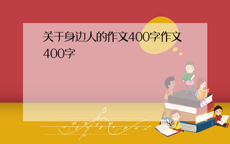 关于身边人的作文400字作文400字