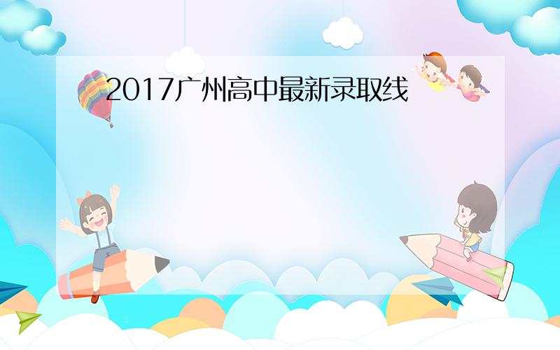 2017广州高中最新录取线