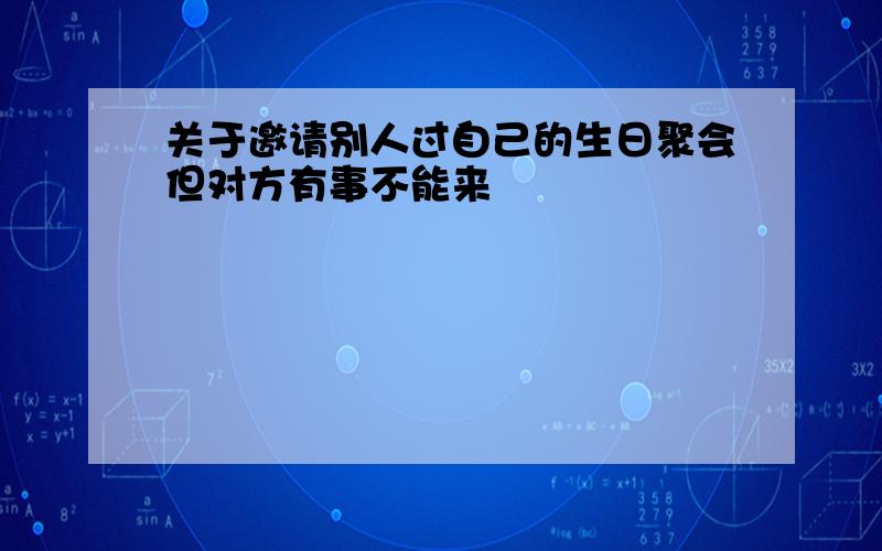 关于邀请别人过自己的生日聚会但对方有事不能来