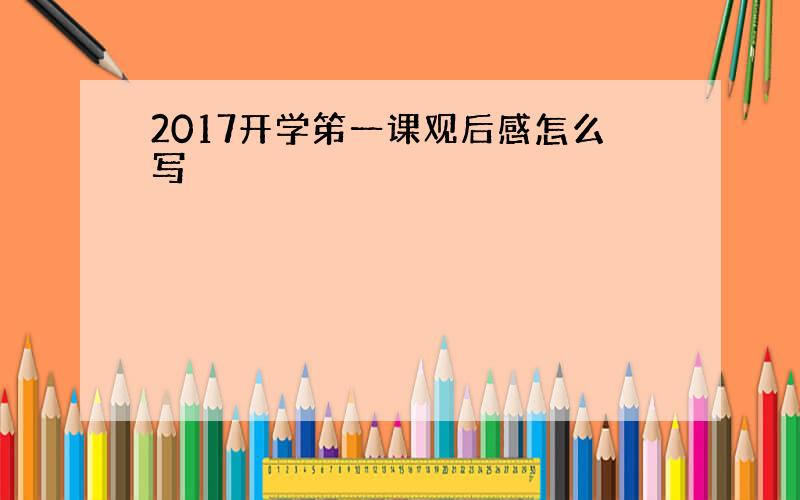 2017开学笫一课观后感怎么写