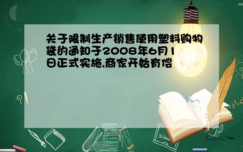 关于限制生产销售使用塑料购物袋的通知于2008年6月1 日正式实施,商家开始有偿