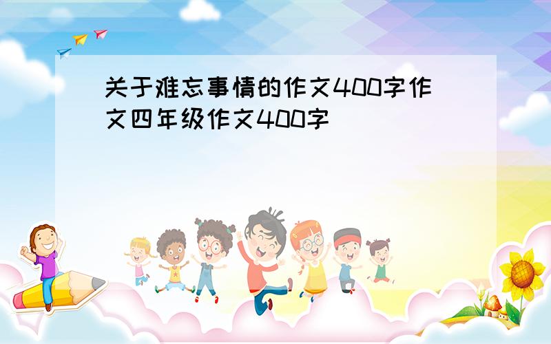 关于难忘事情的作文400字作文四年级作文400字