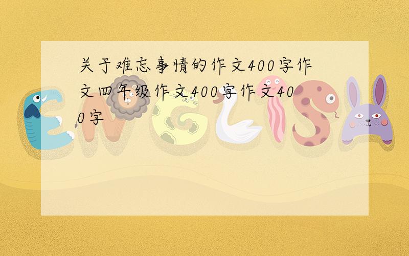 关于难忘事情的作文400字作文四年级作文400字作文400字