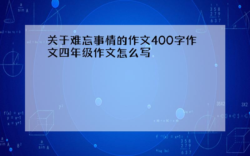 关于难忘事情的作文400字作文四年级作文怎么写