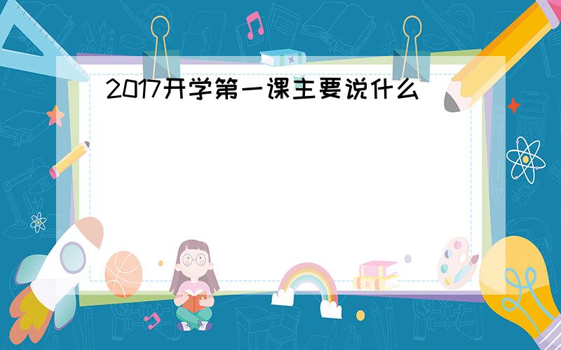 2017开学第一课主要说什么