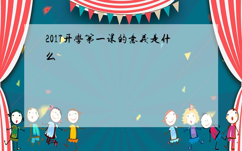 2017开学第一课的意义是什么