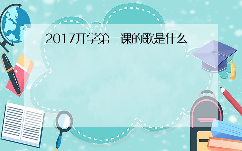 2017开学第一课的歌是什么