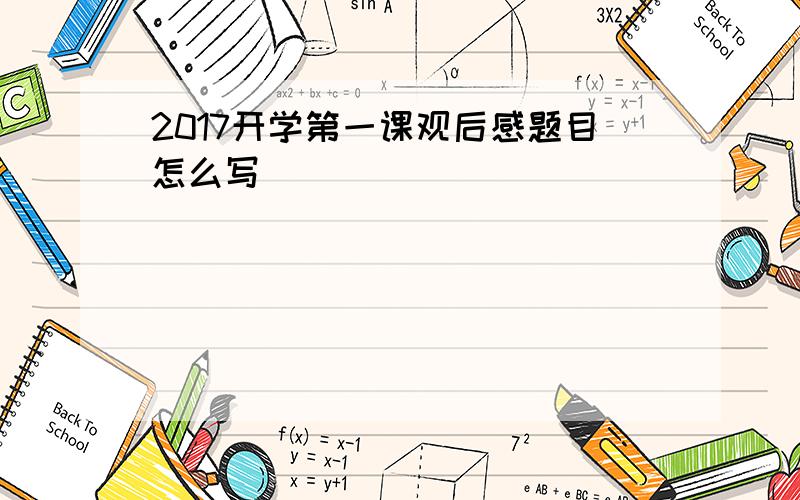 2017开学第一课观后感题目怎么写