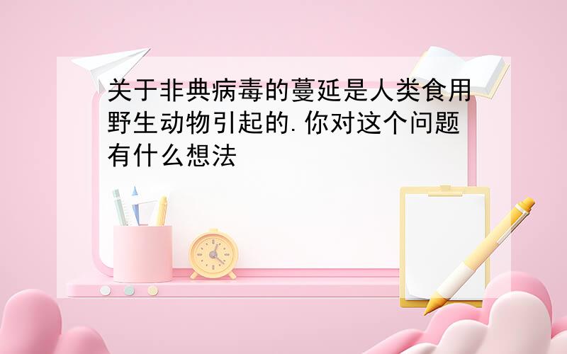 关于非典病毒的蔓延是人类食用野生动物引起的.你对这个问题有什么想法