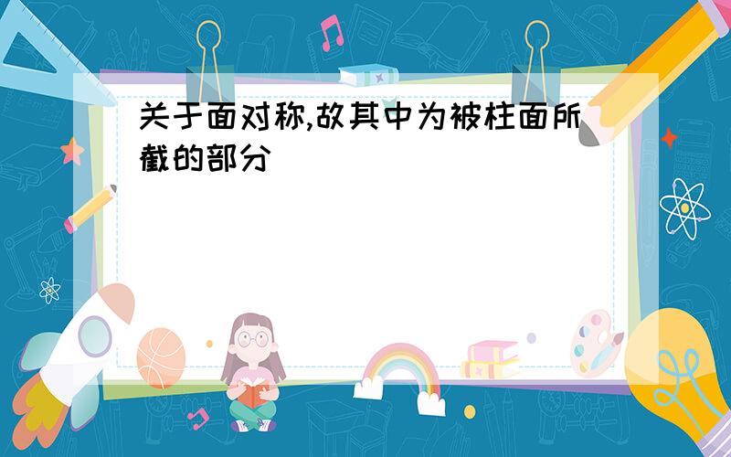 关于面对称,故其中为被柱面所截的部分