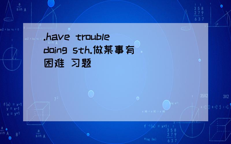 .have trouble doing sth.做某事有困难 习题