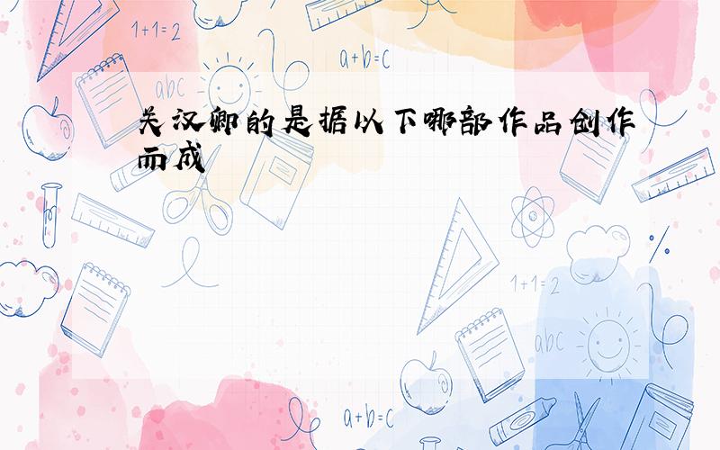 关汉卿的是据以下哪部作品创作而成