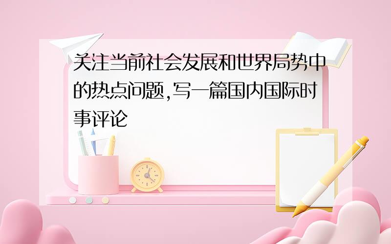 关注当前社会发展和世界局势中的热点问题,写一篇国内国际时事评论