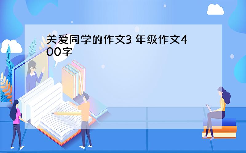 关爱同学的作文3 年级作文400字