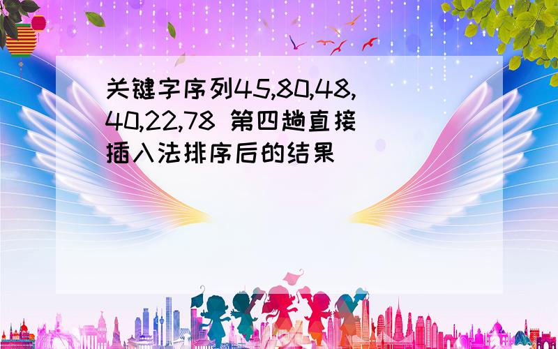 关键字序列45,80,48,40,22,78 第四趟直接插入法排序后的结果